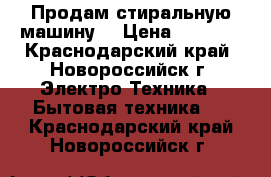 Продам стиральную машину  › Цена ­ 3 000 - Краснодарский край, Новороссийск г. Электро-Техника » Бытовая техника   . Краснодарский край,Новороссийск г.